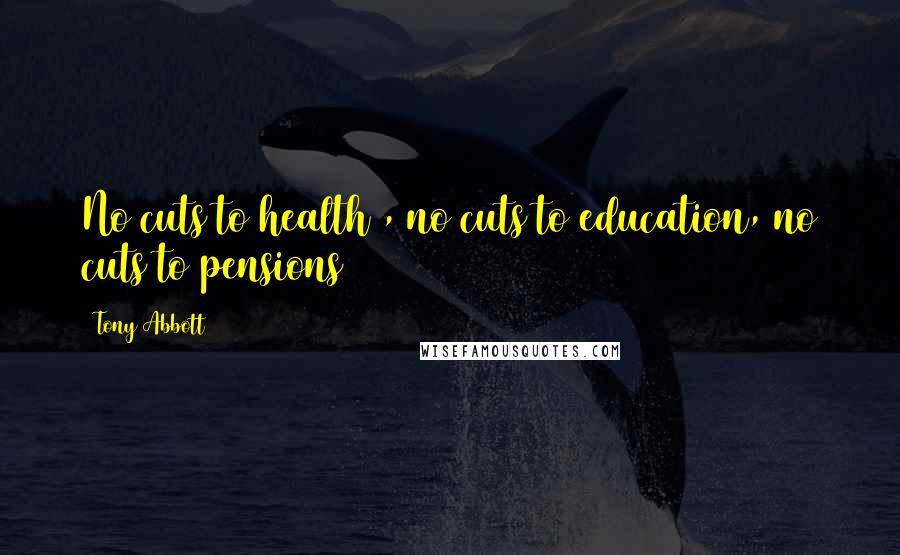 Tony Abbott Quotes: No cuts to health , no cuts to education, no cuts to pensions