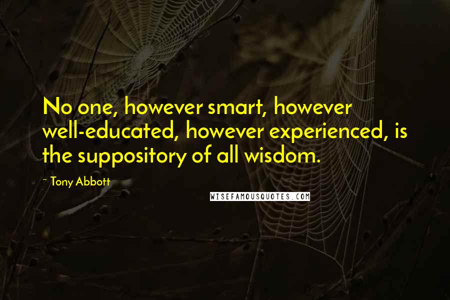 Tony Abbott Quotes: No one, however smart, however well-educated, however experienced, is the suppository of all wisdom.