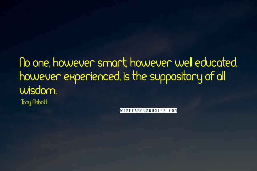 Tony Abbott Quotes: No one, however smart, however well-educated, however experienced, is the suppository of all wisdom.