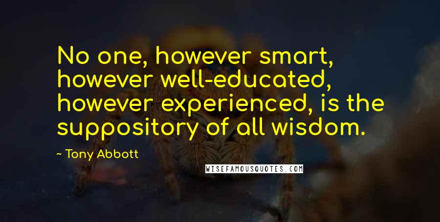 Tony Abbott Quotes: No one, however smart, however well-educated, however experienced, is the suppository of all wisdom.