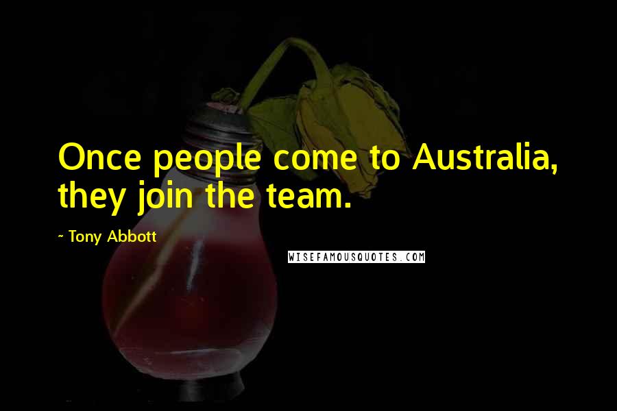 Tony Abbott Quotes: Once people come to Australia, they join the team.