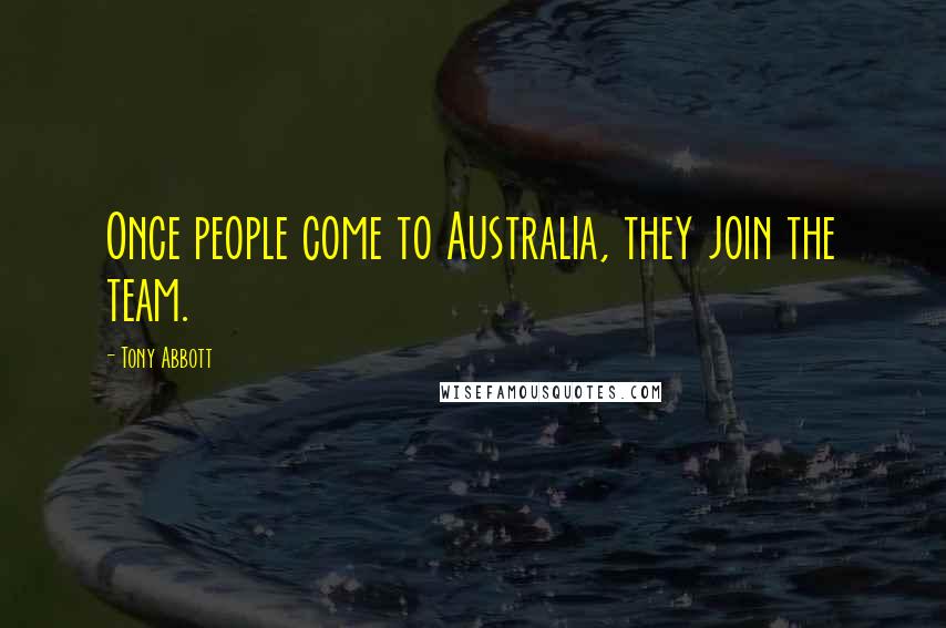 Tony Abbott Quotes: Once people come to Australia, they join the team.