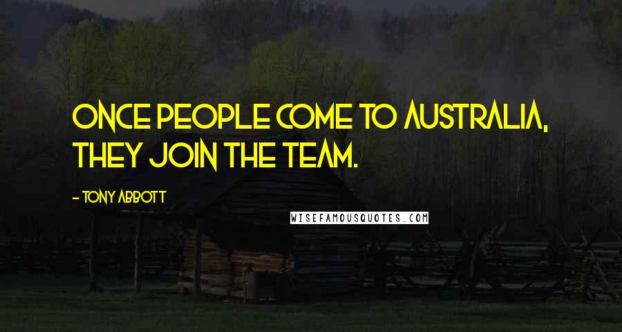 Tony Abbott Quotes: Once people come to Australia, they join the team.