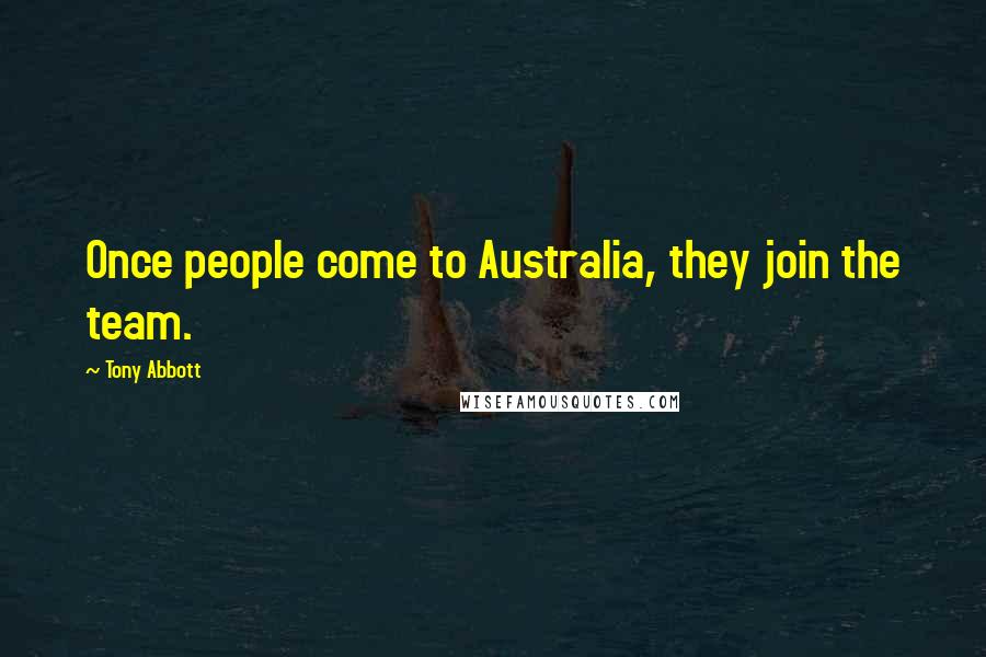 Tony Abbott Quotes: Once people come to Australia, they join the team.