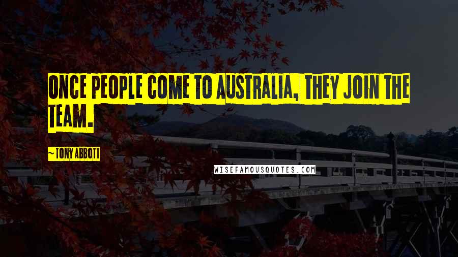 Tony Abbott Quotes: Once people come to Australia, they join the team.