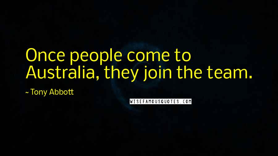 Tony Abbott Quotes: Once people come to Australia, they join the team.