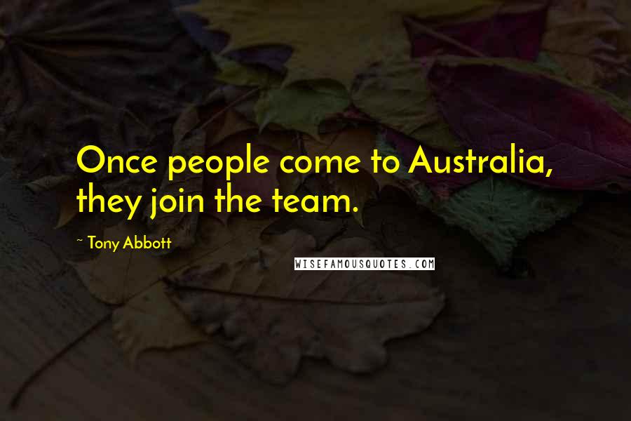 Tony Abbott Quotes: Once people come to Australia, they join the team.