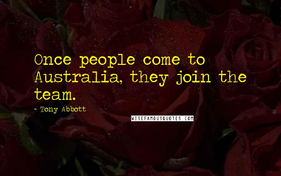 Tony Abbott Quotes: Once people come to Australia, they join the team.