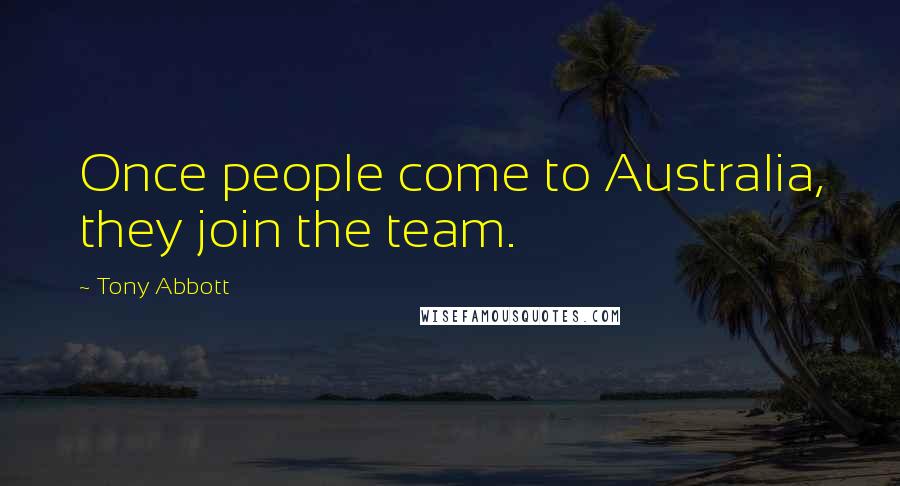 Tony Abbott Quotes: Once people come to Australia, they join the team.