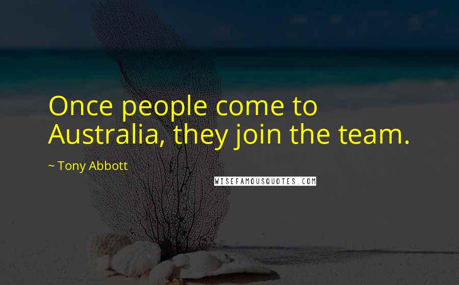 Tony Abbott Quotes: Once people come to Australia, they join the team.