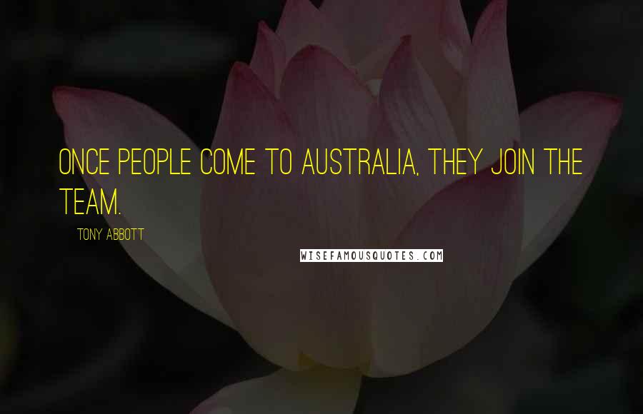 Tony Abbott Quotes: Once people come to Australia, they join the team.