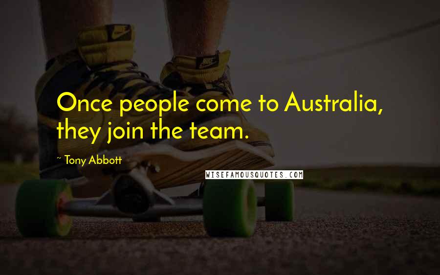 Tony Abbott Quotes: Once people come to Australia, they join the team.