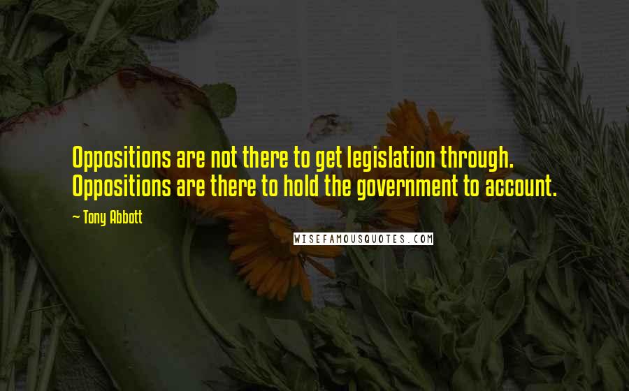 Tony Abbott Quotes: Oppositions are not there to get legislation through. Oppositions are there to hold the government to account.