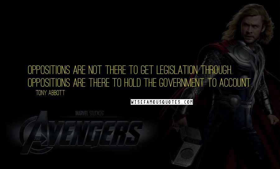 Tony Abbott Quotes: Oppositions are not there to get legislation through. Oppositions are there to hold the government to account.