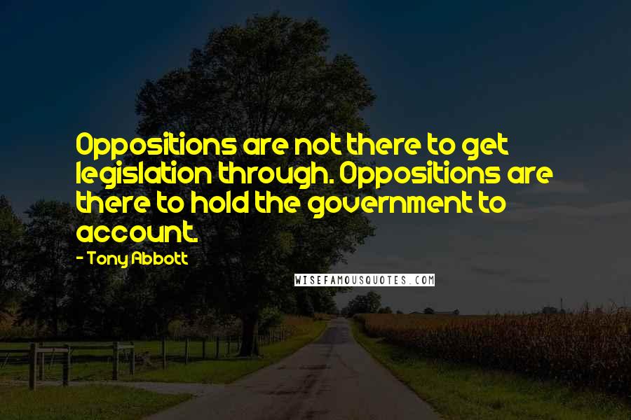 Tony Abbott Quotes: Oppositions are not there to get legislation through. Oppositions are there to hold the government to account.