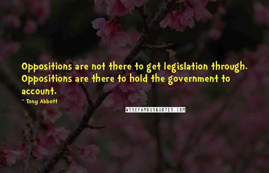 Tony Abbott Quotes: Oppositions are not there to get legislation through. Oppositions are there to hold the government to account.