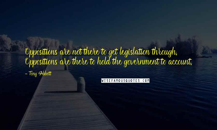 Tony Abbott Quotes: Oppositions are not there to get legislation through. Oppositions are there to hold the government to account.