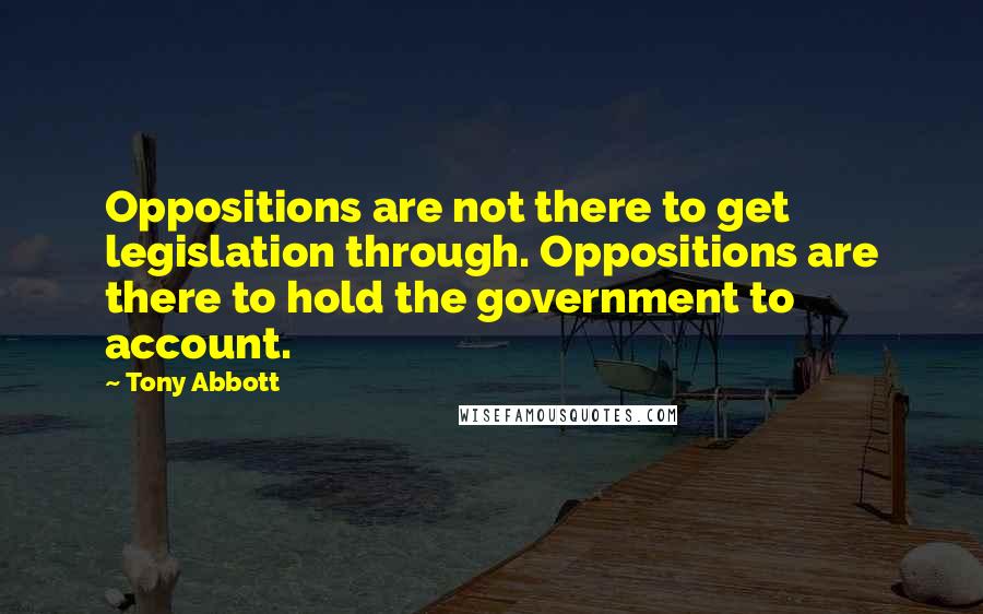 Tony Abbott Quotes: Oppositions are not there to get legislation through. Oppositions are there to hold the government to account.