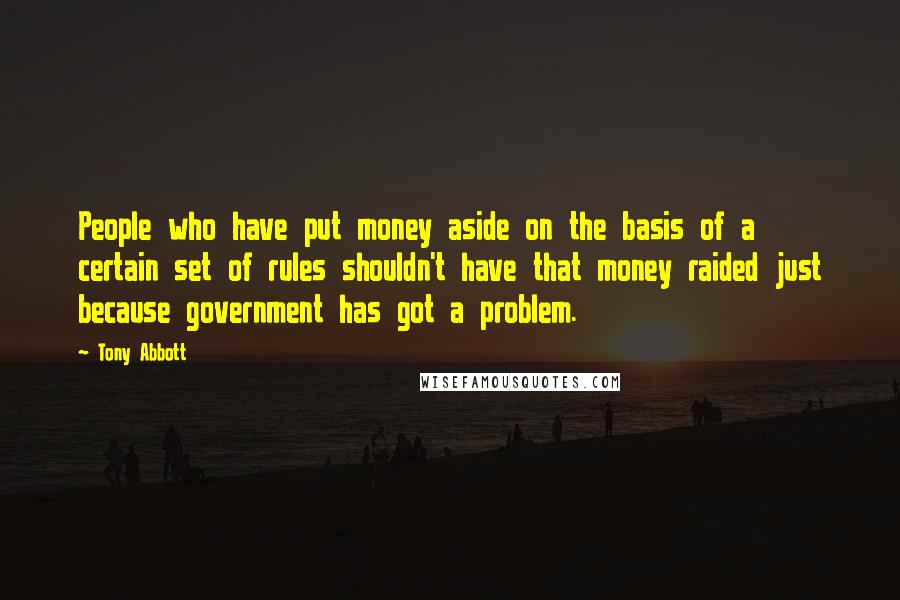 Tony Abbott Quotes: People who have put money aside on the basis of a certain set of rules shouldn't have that money raided just because government has got a problem.