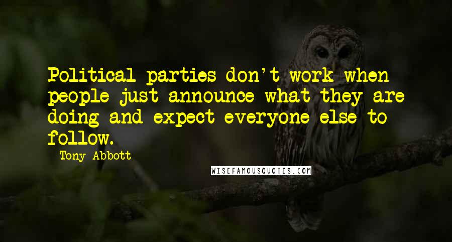 Tony Abbott Quotes: Political parties don't work when people just announce what they are doing and expect everyone else to follow.