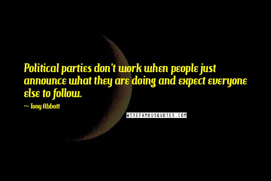 Tony Abbott Quotes: Political parties don't work when people just announce what they are doing and expect everyone else to follow.