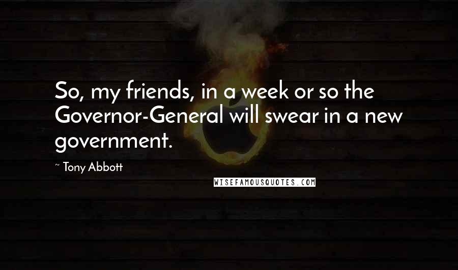 Tony Abbott Quotes: So, my friends, in a week or so the Governor-General will swear in a new government.