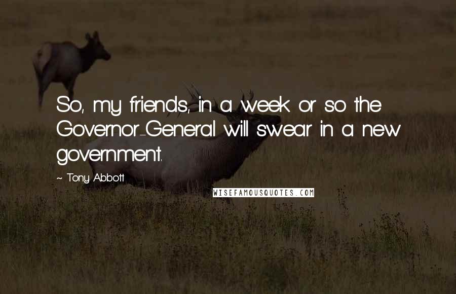 Tony Abbott Quotes: So, my friends, in a week or so the Governor-General will swear in a new government.