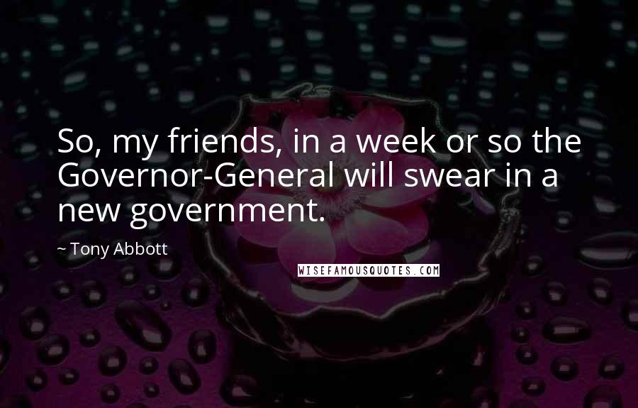 Tony Abbott Quotes: So, my friends, in a week or so the Governor-General will swear in a new government.