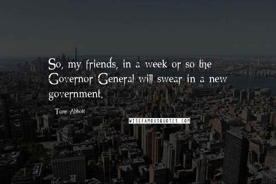 Tony Abbott Quotes: So, my friends, in a week or so the Governor-General will swear in a new government.