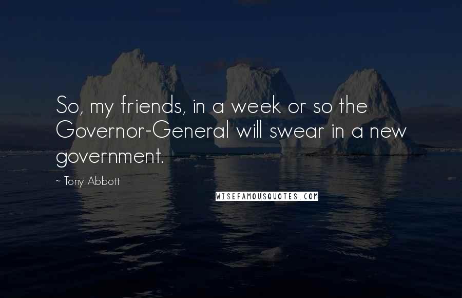 Tony Abbott Quotes: So, my friends, in a week or so the Governor-General will swear in a new government.