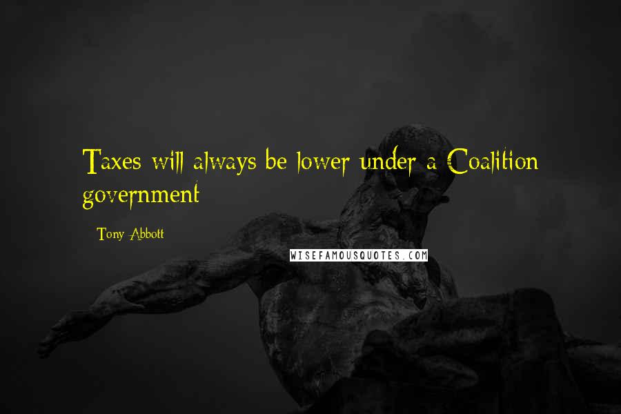 Tony Abbott Quotes: Taxes will always be lower under a Coalition government