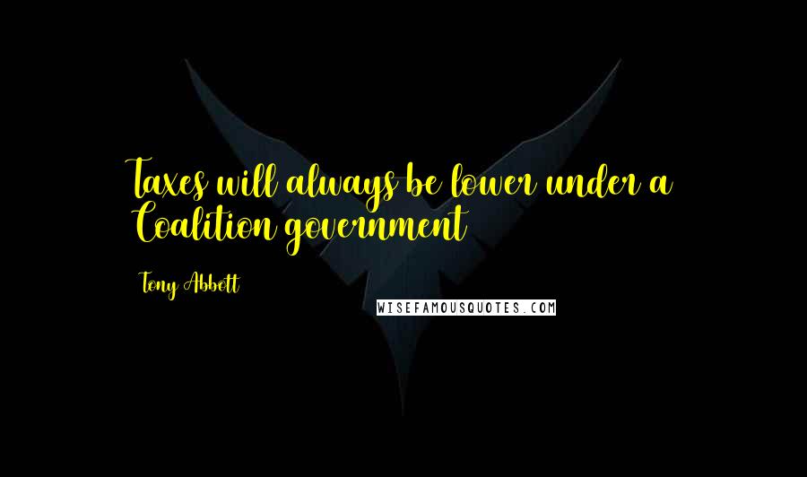 Tony Abbott Quotes: Taxes will always be lower under a Coalition government