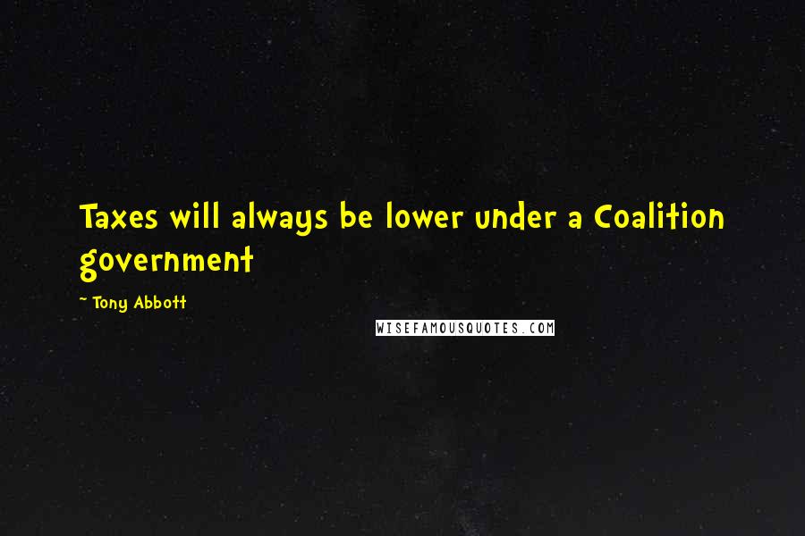 Tony Abbott Quotes: Taxes will always be lower under a Coalition government