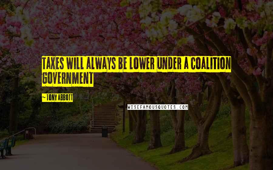 Tony Abbott Quotes: Taxes will always be lower under a Coalition government