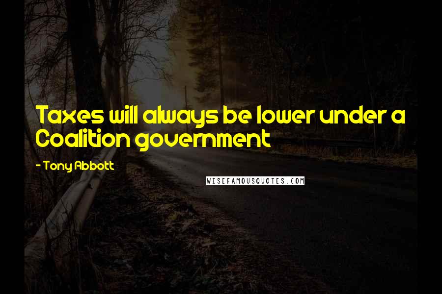 Tony Abbott Quotes: Taxes will always be lower under a Coalition government