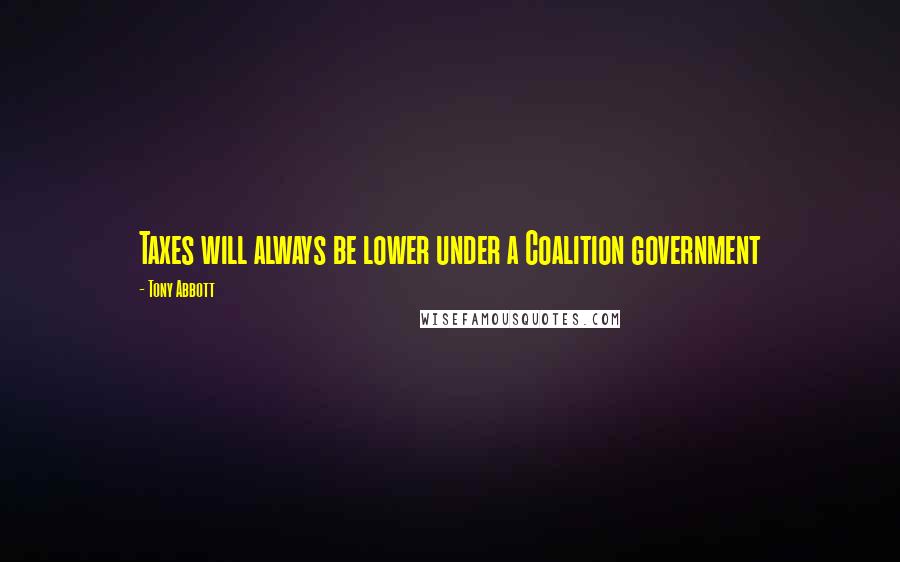 Tony Abbott Quotes: Taxes will always be lower under a Coalition government