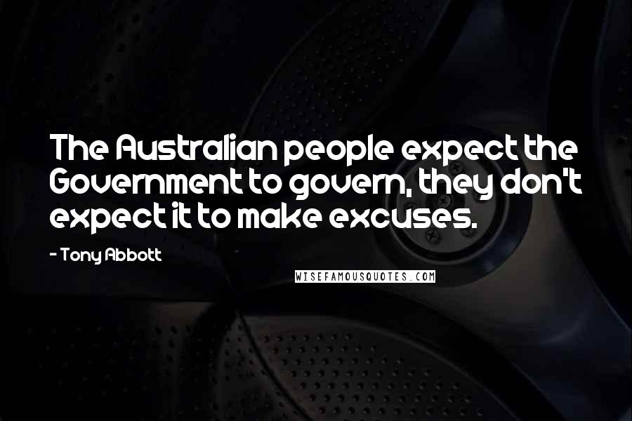 Tony Abbott Quotes: The Australian people expect the Government to govern, they don't expect it to make excuses.