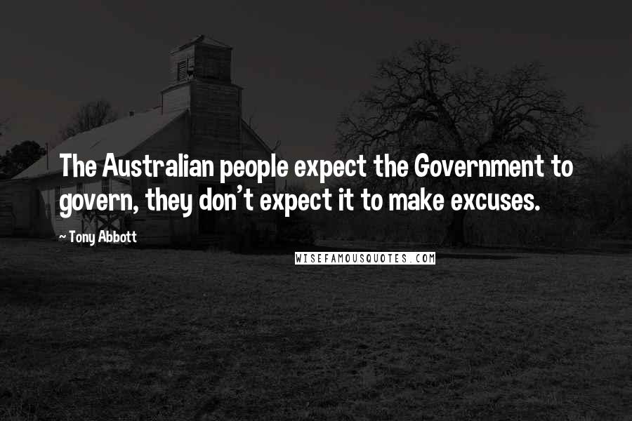 Tony Abbott Quotes: The Australian people expect the Government to govern, they don't expect it to make excuses.