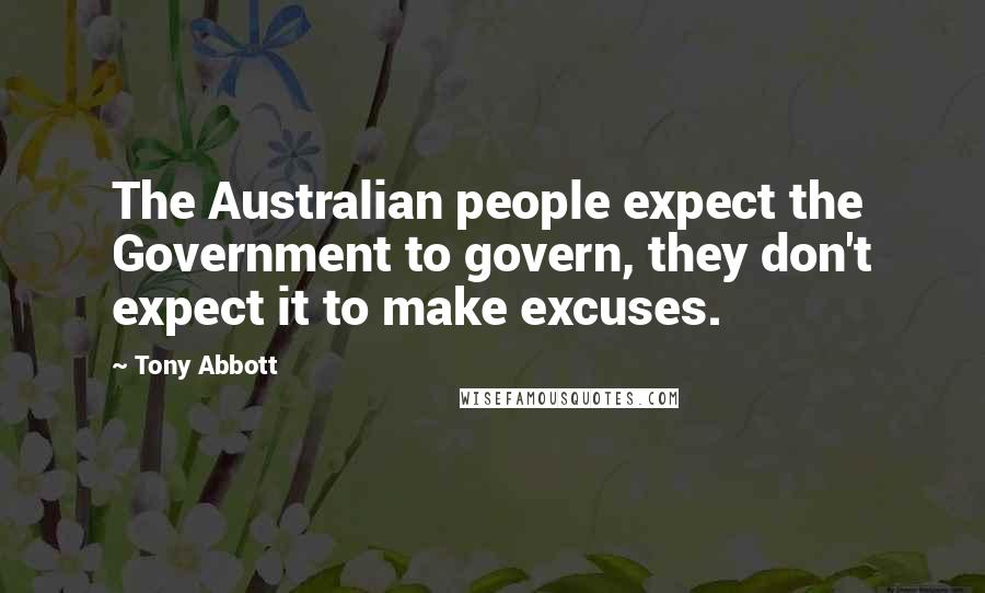 Tony Abbott Quotes: The Australian people expect the Government to govern, they don't expect it to make excuses.