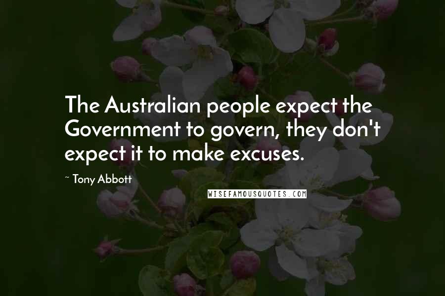 Tony Abbott Quotes: The Australian people expect the Government to govern, they don't expect it to make excuses.