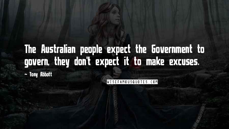 Tony Abbott Quotes: The Australian people expect the Government to govern, they don't expect it to make excuses.