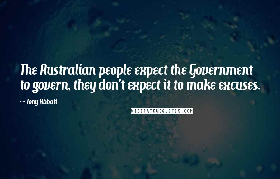 Tony Abbott Quotes: The Australian people expect the Government to govern, they don't expect it to make excuses.