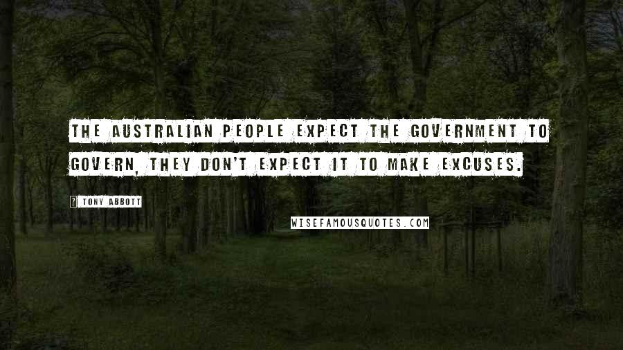 Tony Abbott Quotes: The Australian people expect the Government to govern, they don't expect it to make excuses.