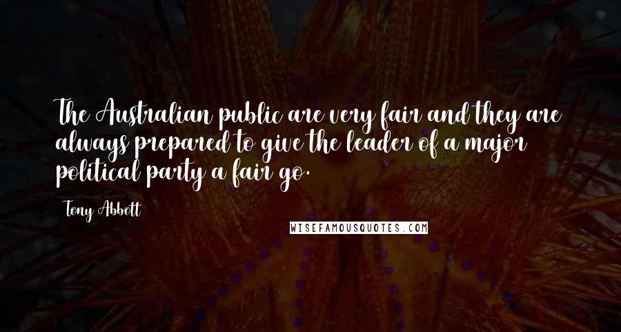 Tony Abbott Quotes: The Australian public are very fair and they are always prepared to give the leader of a major political party a fair go.