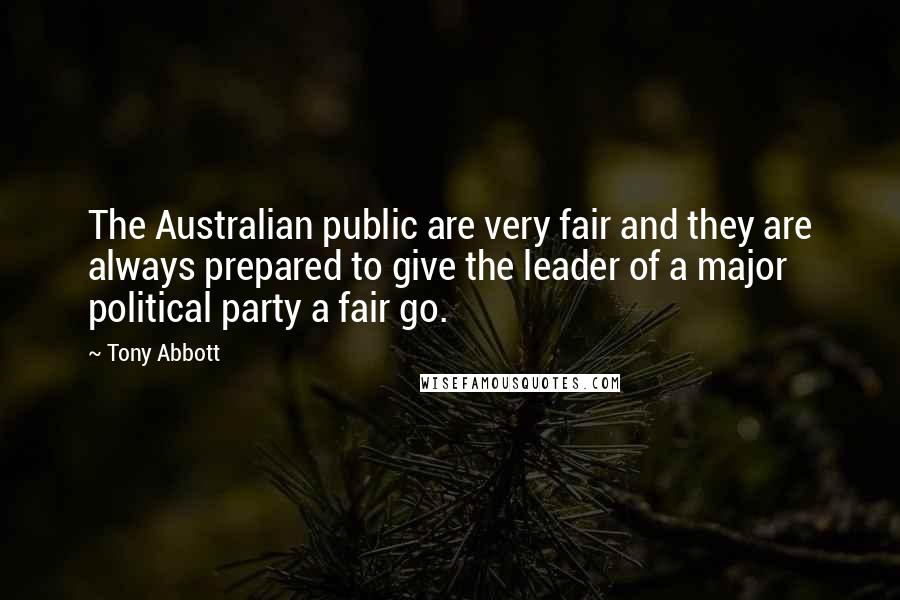 Tony Abbott Quotes: The Australian public are very fair and they are always prepared to give the leader of a major political party a fair go.