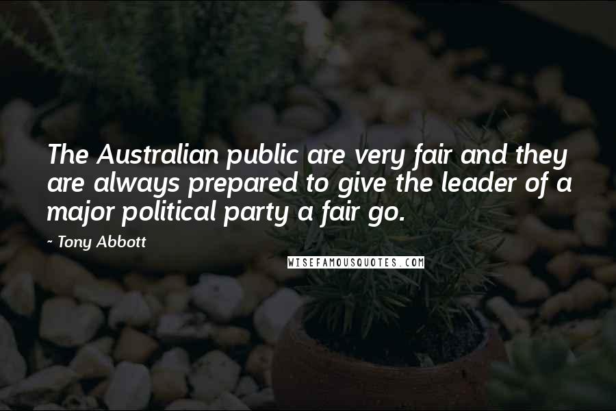 Tony Abbott Quotes: The Australian public are very fair and they are always prepared to give the leader of a major political party a fair go.