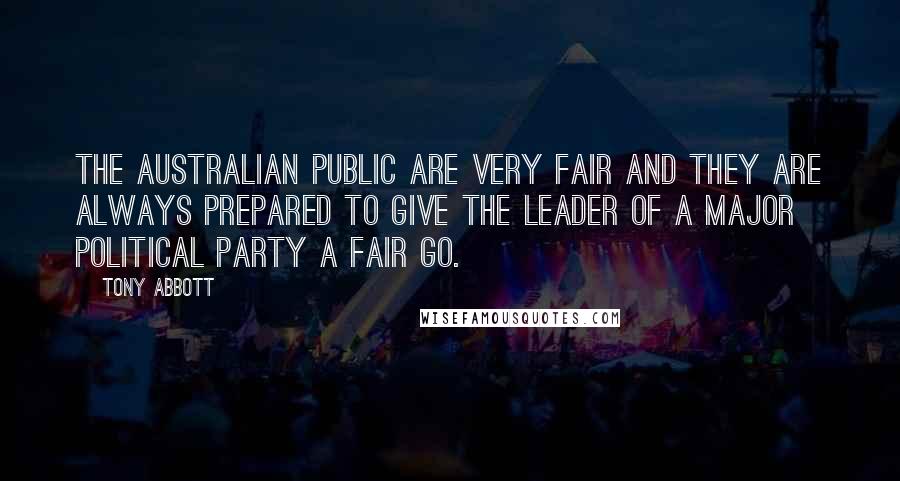 Tony Abbott Quotes: The Australian public are very fair and they are always prepared to give the leader of a major political party a fair go.