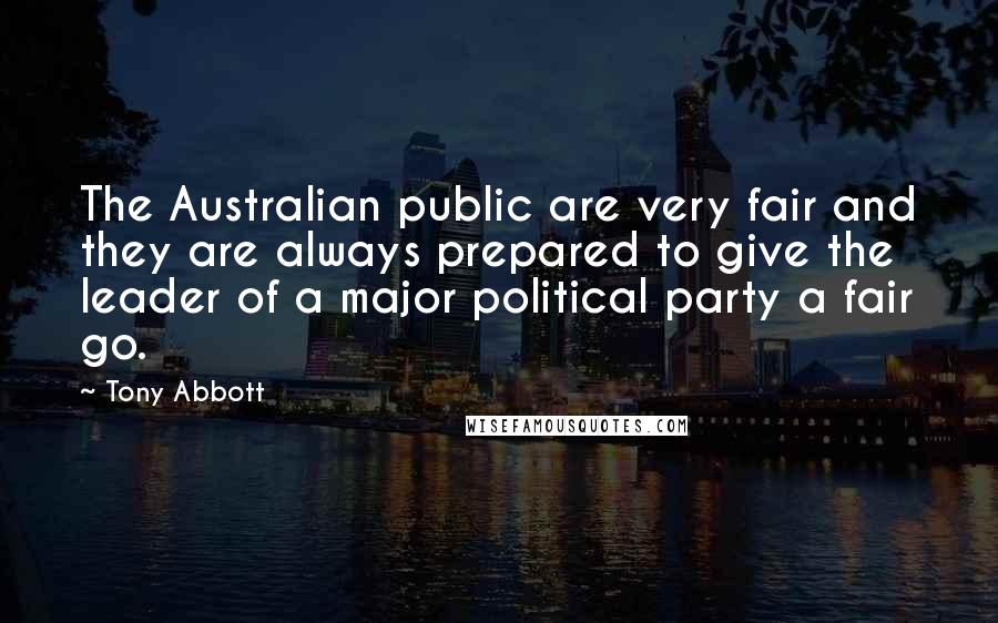 Tony Abbott Quotes: The Australian public are very fair and they are always prepared to give the leader of a major political party a fair go.