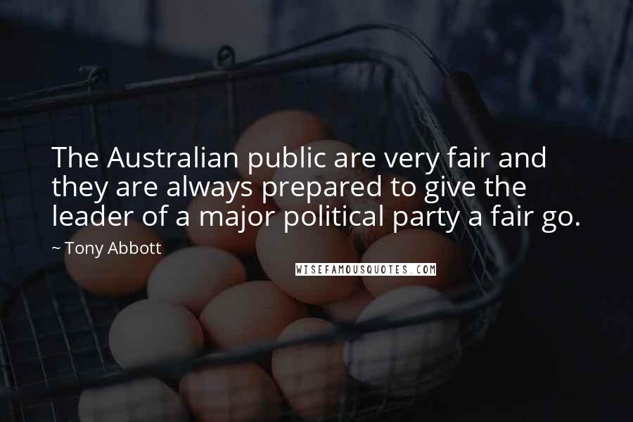 Tony Abbott Quotes: The Australian public are very fair and they are always prepared to give the leader of a major political party a fair go.