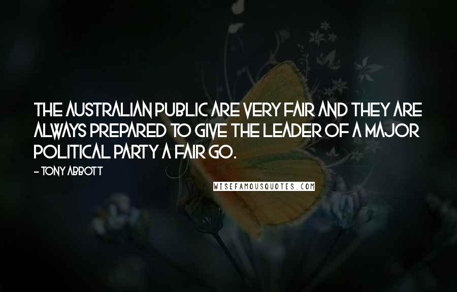 Tony Abbott Quotes: The Australian public are very fair and they are always prepared to give the leader of a major political party a fair go.